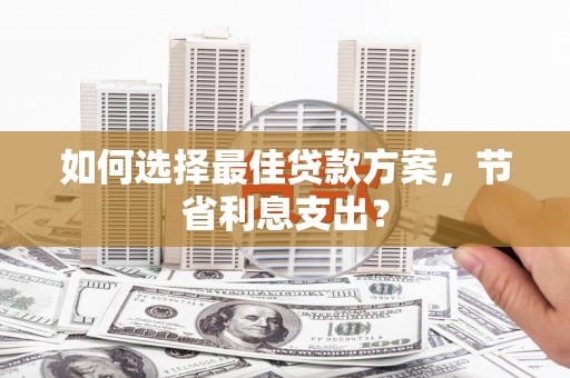 永福如何选择最佳贷款方案，节省利息支出？
