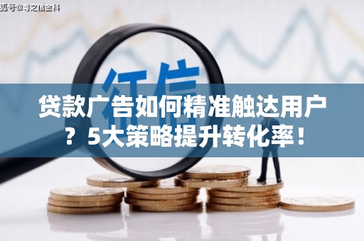永福贷款广告如何精准触达用户？5大策略提升转化率！