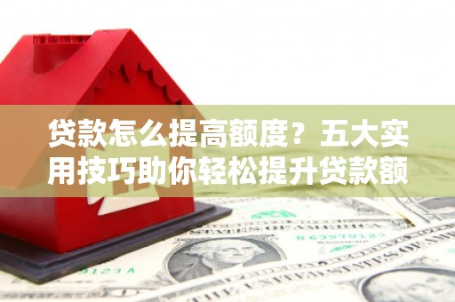 永福贷款怎么提高额度？五大实用技巧助你轻松提升贷款额度