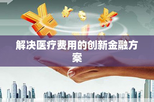 永福解决医疗费用的创新金融方案