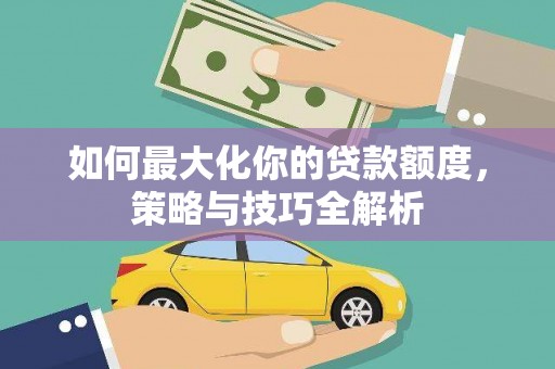 永福如何最大化你的贷款额度，策略与技巧全解析