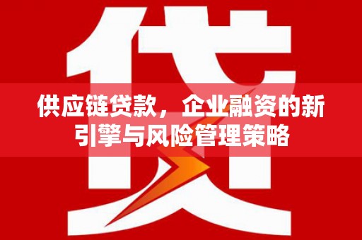 永福供应链贷款，企业融资的新引擎与风险管理策略