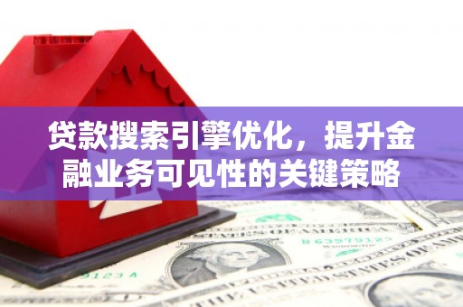 永福贷款搜索引擎优化，提升金融业务可见性的关键策略