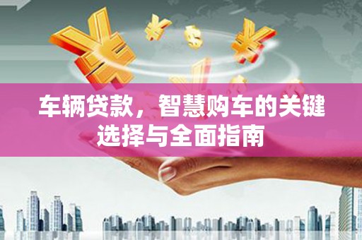 永福车辆贷款，智慧购车的关键选择与全面指南