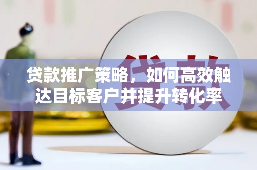 永福贷款推广策略，如何高效触达目标客户并提升转化率