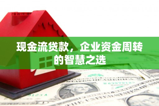 永福现金流贷款，企业资金周转的智慧之选