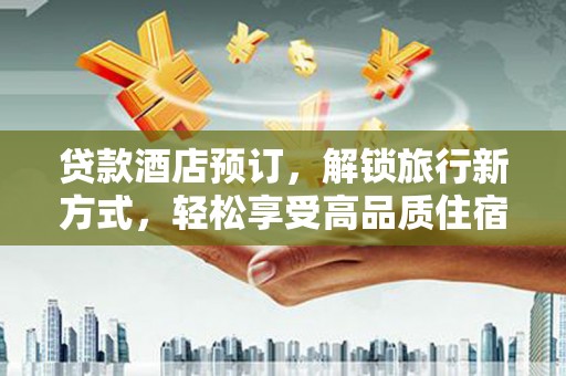 永福贷款酒店预订，解锁旅行新方式，轻松享受高品质住宿