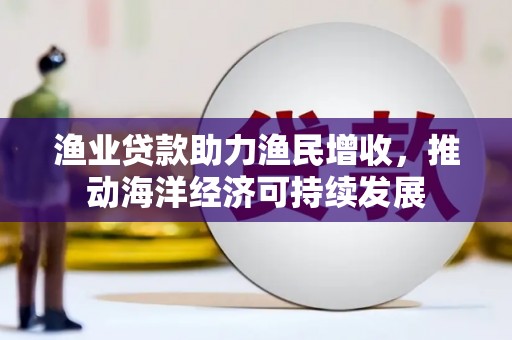 永福渔业贷款助力渔民增收，推动海洋经济可持续发展