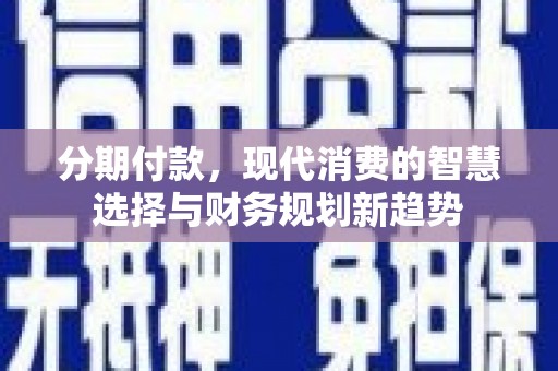 永福分期付款，现代消费的智慧选择与财务规划新趋势