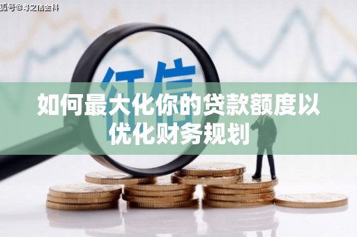 永福如何最大化你的贷款额度以优化财务规划