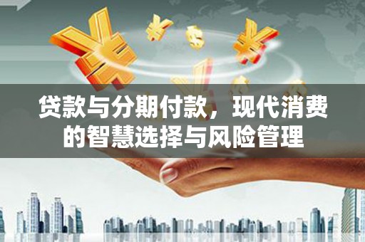永福贷款与分期付款，现代消费的智慧选择与风险管理