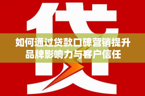 永福如何通过贷款口碑营销提升品牌影响力与客户信任