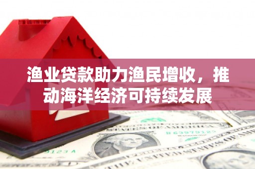 永福渔业贷款助力渔民增收，推动海洋经济可持续发展