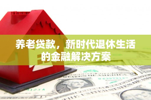 永福养老贷款，新时代退休生活的金融解决方案