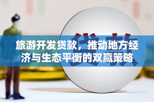 永福旅游开发贷款，推动地方经济与生态平衡的双赢策略