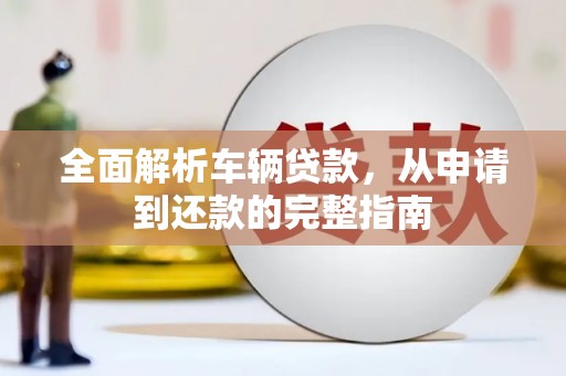 永福全面解析车辆贷款，从申请到还款的完整指南