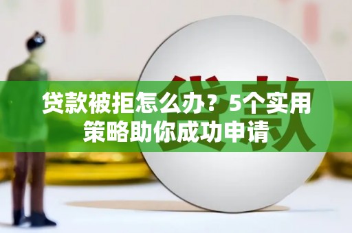 永福贷款被拒怎么办？5个实用策略助你成功申请