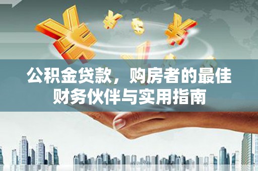 永福公积金贷款，购房者的最佳财务伙伴与实用指南