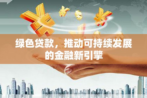 永福绿色贷款，推动可持续发展的金融新引擎