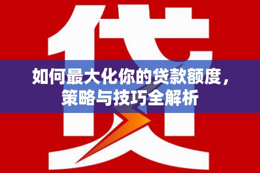 永福如何最大化你的贷款额度，策略与技巧全解析