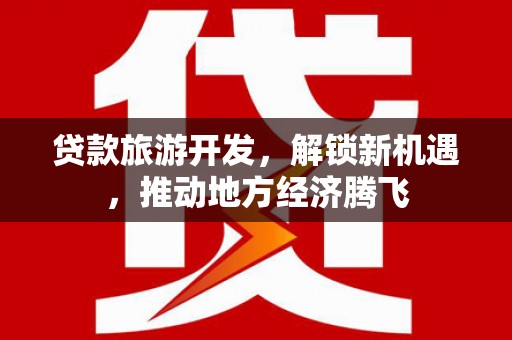 永福贷款旅游开发，解锁新机遇，推动地方经济腾飞