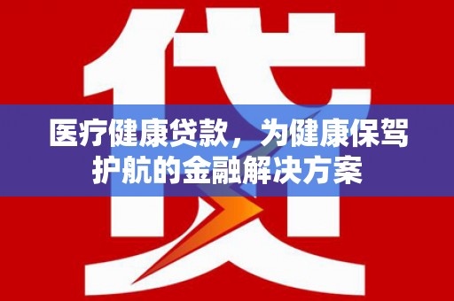 永福医疗健康贷款，为健康保驾护航的金融解决方案