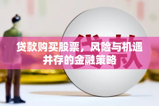 永福贷款购买股票，风险与机遇并存的金融策略