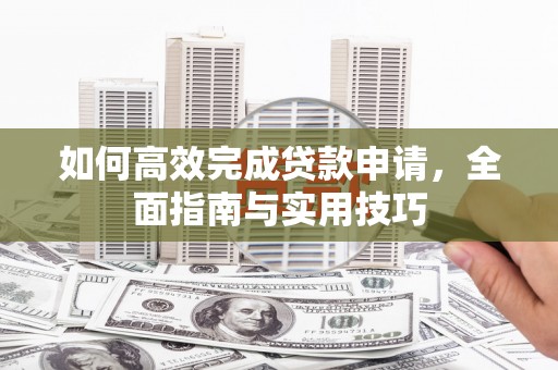 永福如何高效完成贷款申请，全面指南与实用技巧