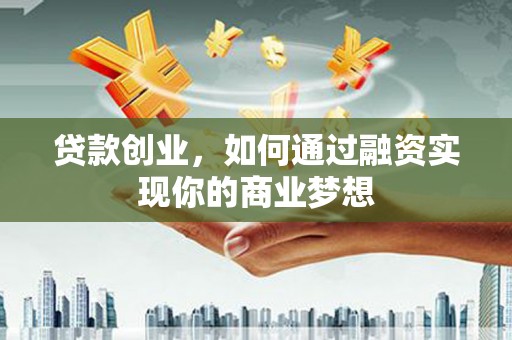 永福贷款创业，如何通过融资实现你的商业梦想