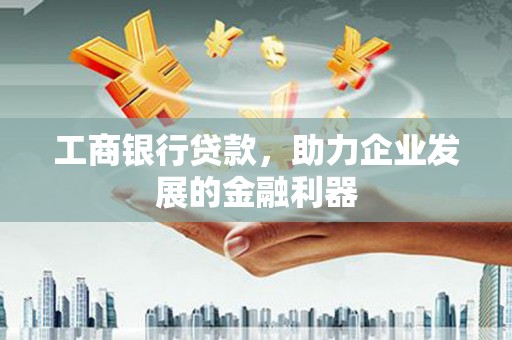 永福工商银行贷款，助力企业发展的金融利器