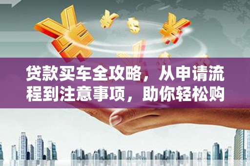 永福贷款买车全攻略，从申请流程到注意事项，助你轻松购车